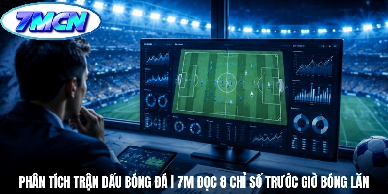Phân Tích Trận Đấu Bóng Đá | 7m Đọc 8 Chỉ Số Trước Giờ Bóng Lăn