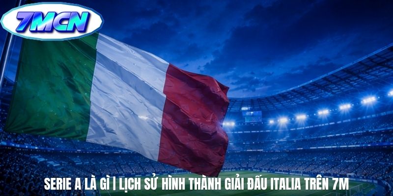 Serie A Là Gì | Lịch Sử Hình Thành Giải Đấu Italia Trên 7m