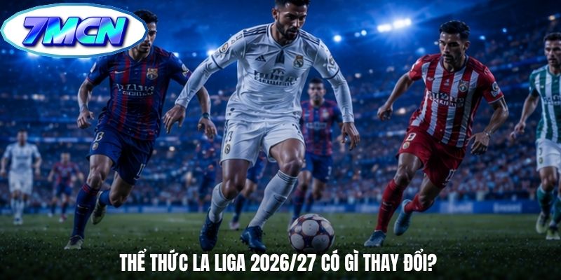 Thể thức La Liga 2026/27 có gì thay đổi?