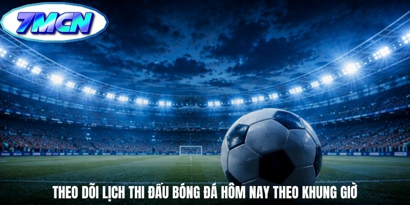 Theo dõi lịch thi đấu bóng đá hôm nay theo khung giờ