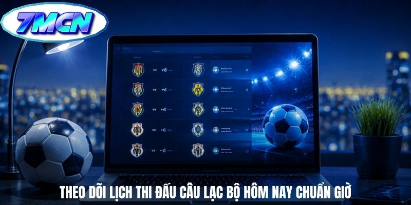 Theo dõi lịch thi đấu câu lạc bộ hôm nay chuẩn giờ