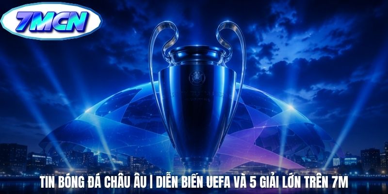 Tin Bóng Đá Châu Âu | Diễn Biến UEFA Và 5 Giải Lớn Trên 7m