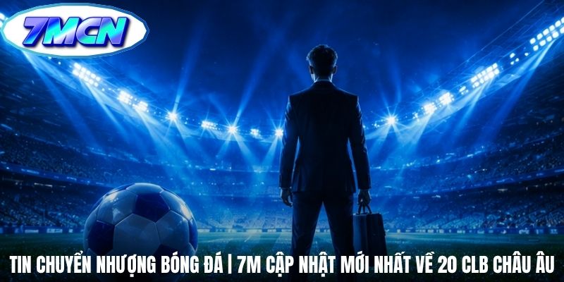 Tin Chuyển Nhượng Bóng Đá | 7m Cập Nhật Mới Nhất Về 20 CLB Châu Âu