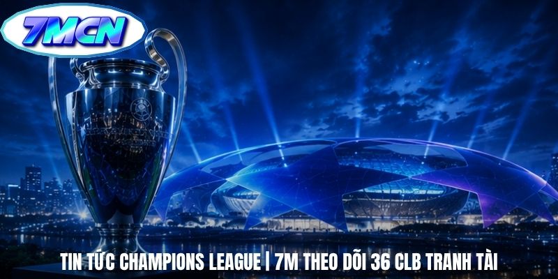 Tin Tức Champions League | 7m Theo Dõi 36 CLB Tranh Tài