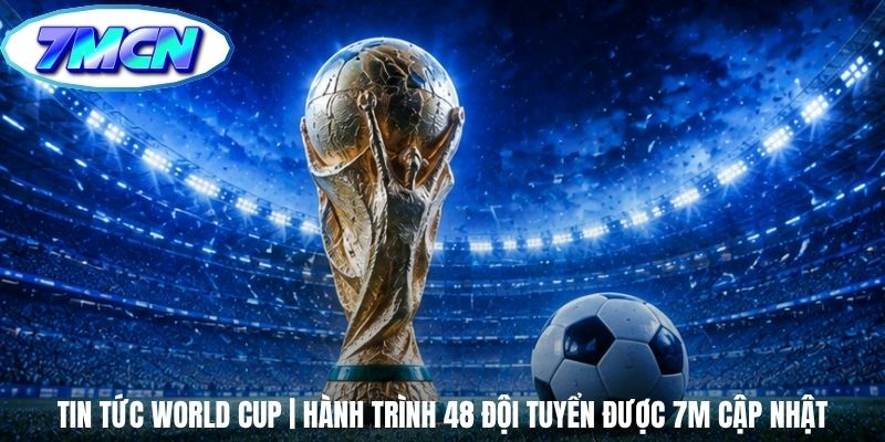 Tin Tức World Cup | Hành Trình 48 Đội Tuyển Được 7m Cập Nhật