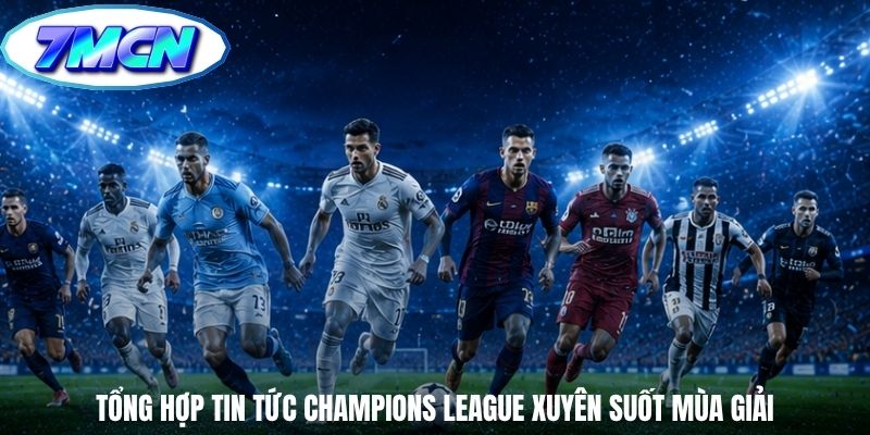 Tổng hợp tin tức Champions League xuyên suốt mùa giải