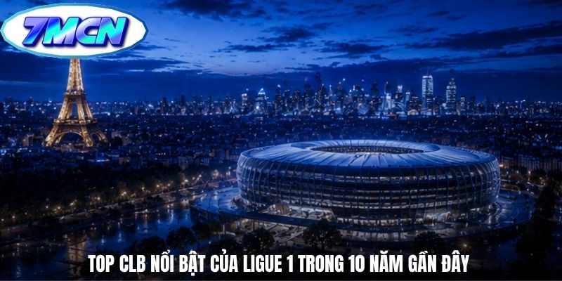 Top CLB nổi bật của Ligue 1 trong 10 năm gần đây