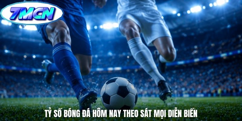Tỷ số bóng đá hôm nay theo sát mọi diễn biến