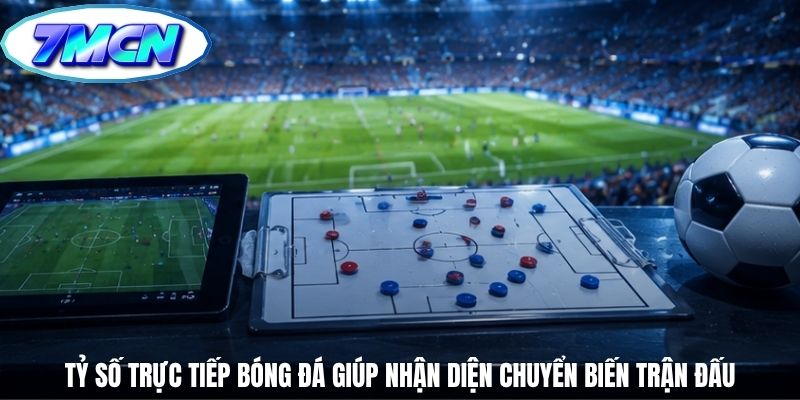 Tỷ số trực tiếp bóng đá giúp nhận diện chuyển biến trận đấu