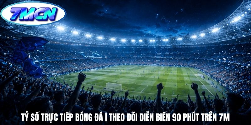 Tỷ Số Trực Tiếp Bóng Đá | Theo Dõi Diễn Biến 90 Phút Trên 7m