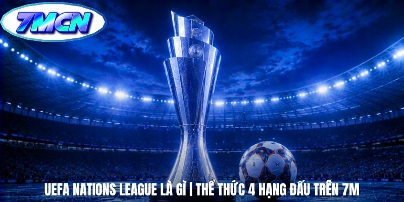UEFA Nations League Là Gì | Thể Thức 4 Hạng Đấu Trên 7m