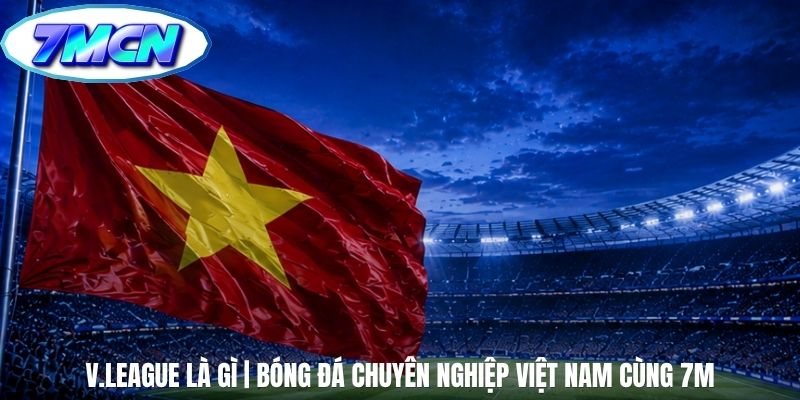 V.League Là Gì | Bóng Đá Chuyên Nghiệp Việt Nam Cùng 7m