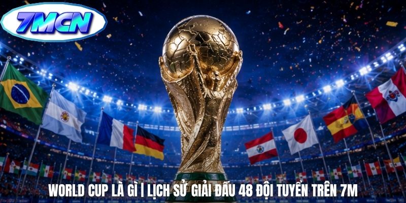 World Cup Là Gì | Lịch Sử Giải Đấu 48 Đội Tuyển Trên 7m