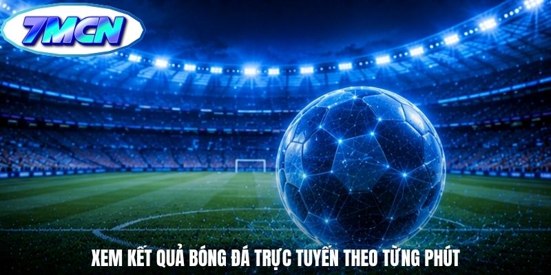 Xem kết quả bóng đá trực tuyến theo từng phút